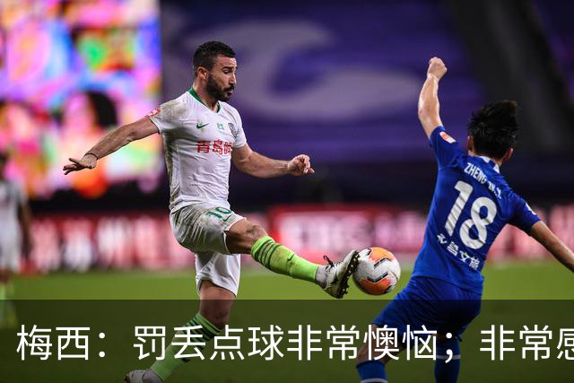 梅西：罚丢点球非常懊恼；非常感激这支球队，很高兴能属于这支队